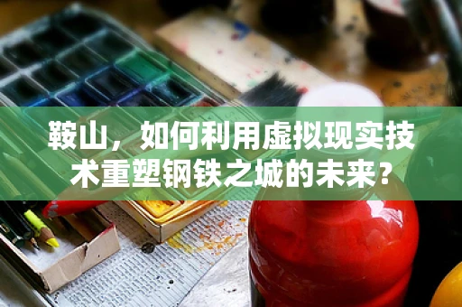 鞍山，如何利用虚拟现实技术重塑钢铁之城的未来？