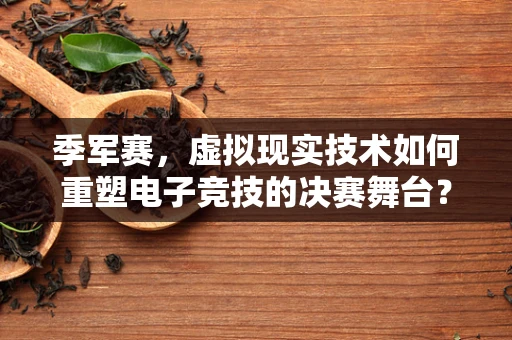 季军赛，虚拟现实技术如何重塑电子竞技的决赛舞台？