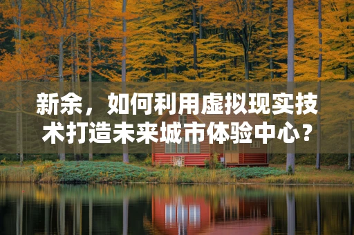 新余，如何利用虚拟现实技术打造未来城市体验中心？