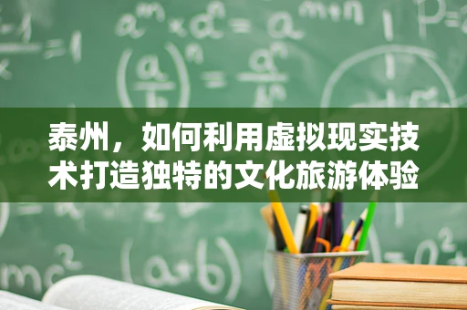 泰州，如何利用虚拟现实技术打造独特的文化旅游体验？