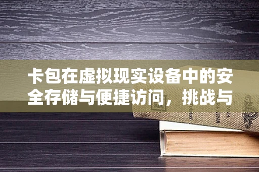 卡包在虚拟现实设备中的安全存储与便捷访问，挑战与解决方案？