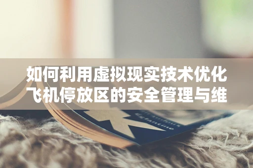 如何利用虚拟现实技术优化飞机停放区的安全管理与维护？