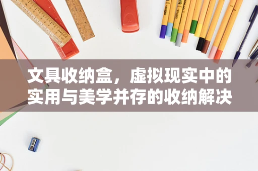 文具收纳盒，虚拟现实中的实用与美学并存的收纳解决方案？