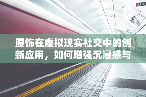 腰饰在虚拟现实社交中的创新应用，如何增强沉浸感与个性化体验？