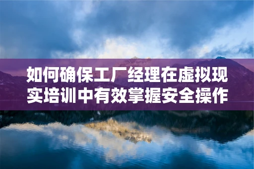 如何确保工厂经理在虚拟现实培训中有效掌握安全操作规范？