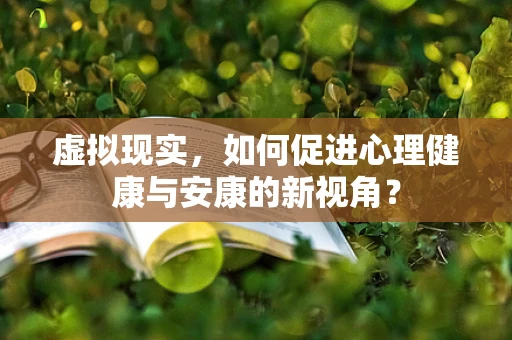 虚拟现实，如何促进心理健康与安康的新视角？