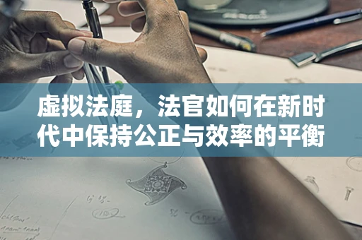 虚拟法庭，法官如何在新时代中保持公正与效率的平衡？
