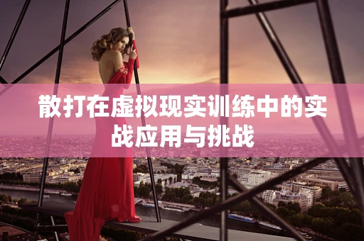 散打在虚拟现实训练中的实战应用与挑战