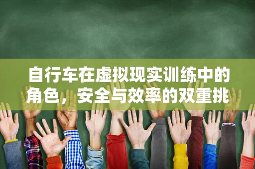 自行车在虚拟现实训练中的角色，安全与效率的双重挑战？