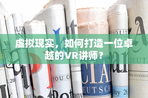 虚拟现实，如何打造一位卓越的VR讲师？