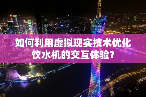 如何利用虚拟现实技术优化饮水机的交互体验？