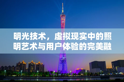明光技术，虚拟现实中的照明艺术与用户体验的完美融合