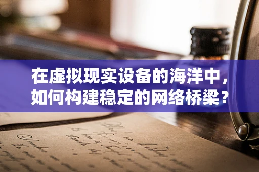 在虚拟现实设备的海洋中，如何构建稳定的网络桥梁？