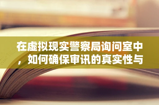 在虚拟现实警察局询问室中，如何确保审讯的真实性与安全性？