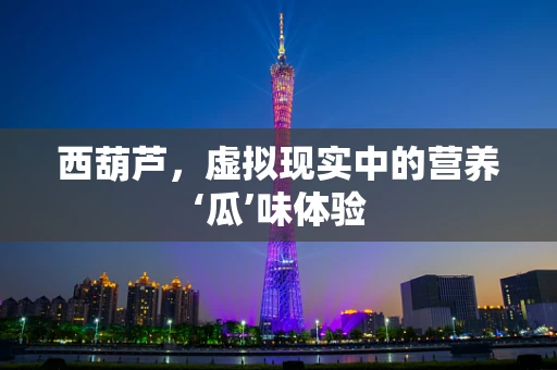 西葫芦，虚拟现实中的营养‘瓜’味体验
