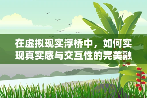 在虚拟现实浮桥中，如何实现真实感与交互性的完美融合？