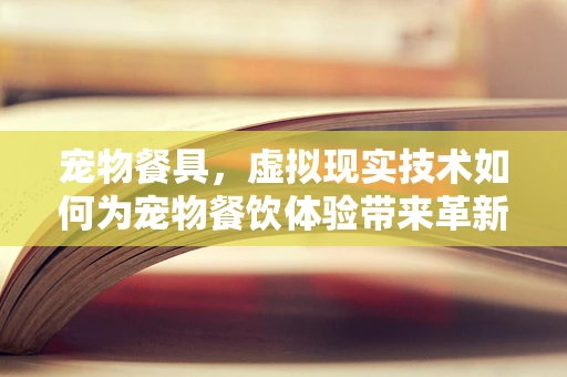 宠物餐具，虚拟现实技术如何为宠物餐饮体验带来革新？
