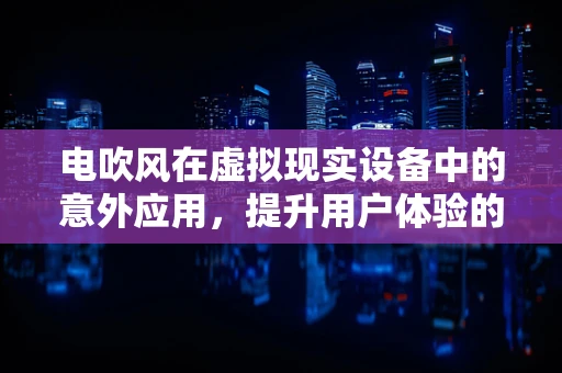 电吹风在虚拟现实设备中的意外应用，提升用户体验的另类创新？