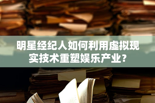 明星经纪人如何利用虚拟现实技术重塑娱乐产业？