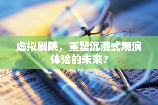 虚拟剧院，重塑沉浸式观演体验的未来？