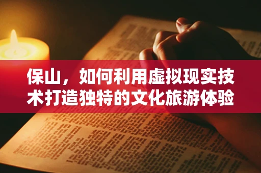 保山，如何利用虚拟现实技术打造独特的文化旅游体验？
