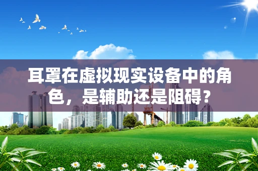 耳罩在虚拟现实设备中的角色，是辅助还是阻碍？
