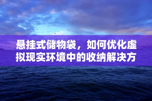悬挂式储物袋，如何优化虚拟现实环境中的收纳解决方案？