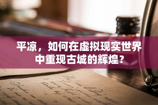 平凉，如何在虚拟现实世界中重现古城的辉煌？
