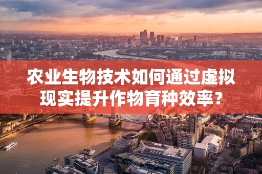 农业生物技术如何通过虚拟现实提升作物育种效率？