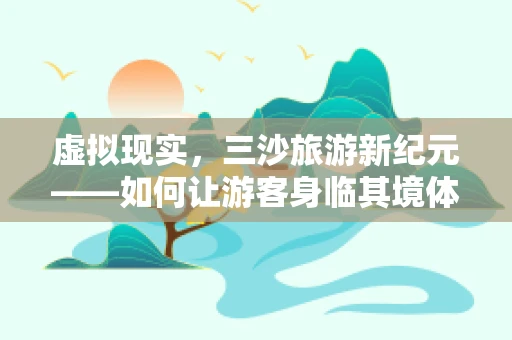 虚拟现实，三沙旅游新纪元——如何让游客身临其境体验南海明珠？