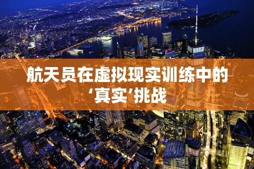 航天员在虚拟现实训练中的‘真实’挑战