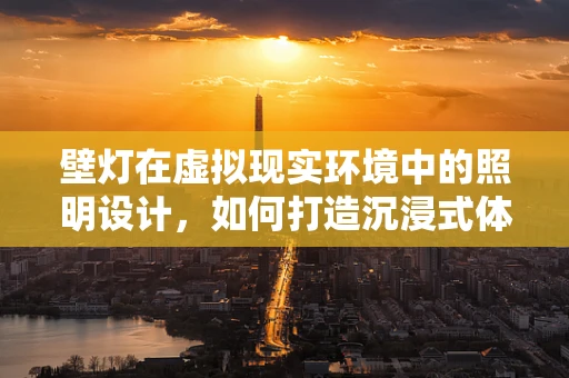 壁灯在虚拟现实环境中的照明设计，如何打造沉浸式体验？