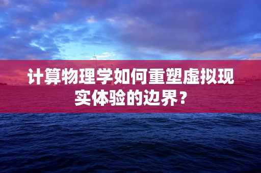 计算物理学如何重塑虚拟现实体验的边界？