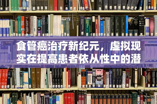 食管癌治疗新纪元，虚拟现实在提高患者依从性中的潜力
