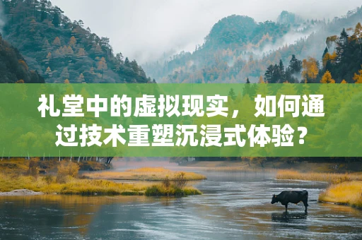 礼堂中的虚拟现实，如何通过技术重塑沉浸式体验？