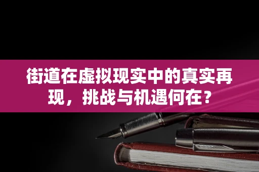街道在虚拟现实中的真实再现，挑战与机遇何在？