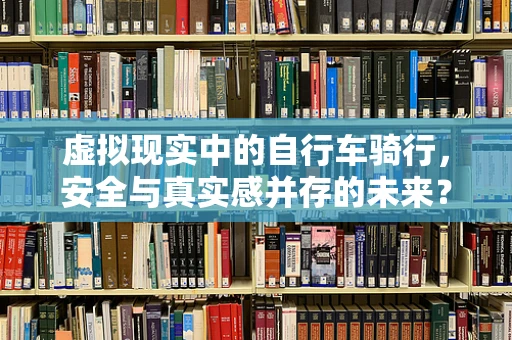 虚拟现实中的自行车骑行，安全与真实感并存的未来？