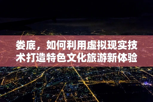 娄底，如何利用虚拟现实技术打造特色文化旅游新体验？