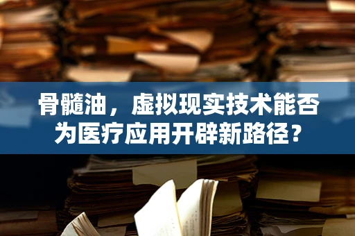 骨髓油，虚拟现实技术能否为医疗应用开辟新路径？
