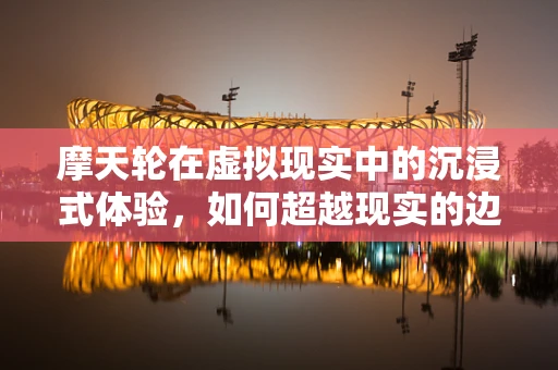 摩天轮在虚拟现实中的沉浸式体验，如何超越现实的边界？