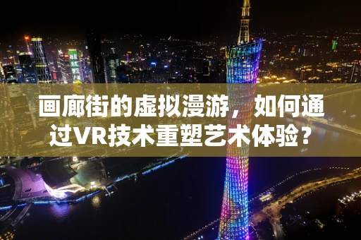 画廊街的虚拟漫游，如何通过VR技术重塑艺术体验？