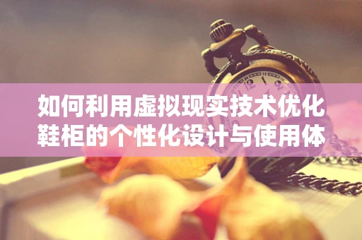 如何利用虚拟现实技术优化鞋柜的个性化设计与使用体验？
