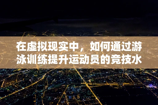 在虚拟现实中，如何通过游泳训练提升运动员的竞技水平？