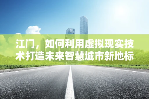 江门，如何利用虚拟现实技术打造未来智慧城市新地标？