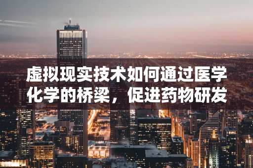 虚拟现实技术如何通过医学化学的桥梁，促进药物研发的革新？