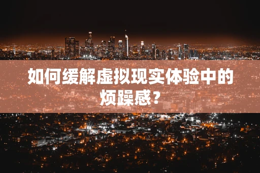 如何缓解虚拟现实体验中的烦躁感？