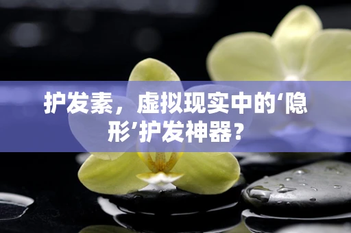 护发素，虚拟现实中的‘隐形’护发神器？