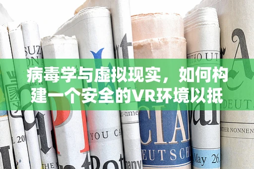 病毒学与虚拟现实，如何构建一个安全的VR环境以抵御病毒传播？