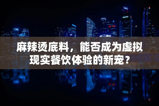 麻辣烫底料，能否成为虚拟现实餐饮体验的新宠？