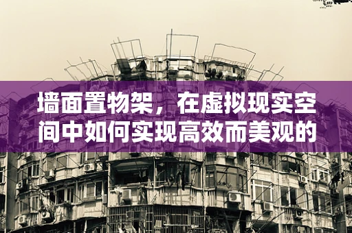 墙面置物架，在虚拟现实空间中如何实现高效而美观的收纳？